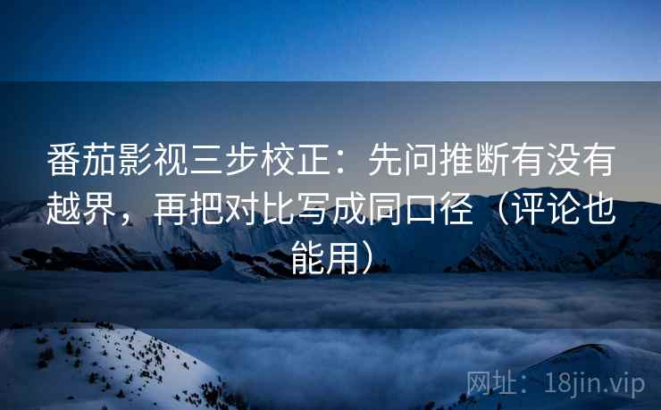 番茄影视三步校正：先问推断有没有越界，再把对比写成同口径（评论也能用）