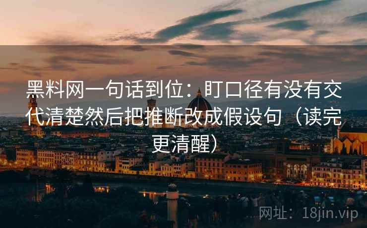 黑料网一句话到位：盯口径有没有交代清楚然后把推断改成假设句（读完更清醒）