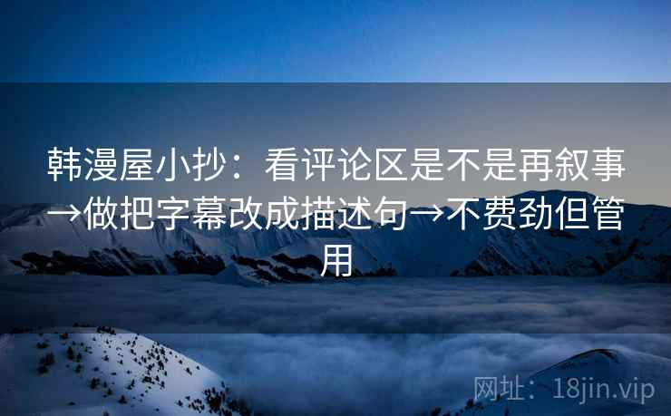 韩漫屋小抄：看评论区是不是再叙事→做把字幕改成描述句→不费劲但管用