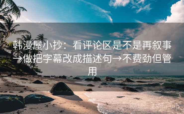 韩漫屋小抄：看评论区是不是再叙事→做把字幕改成描述句→不费劲但管用