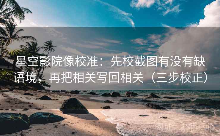星空影院像校准：先校截图有没有缺语境，再把相关写回相关（三步校正）