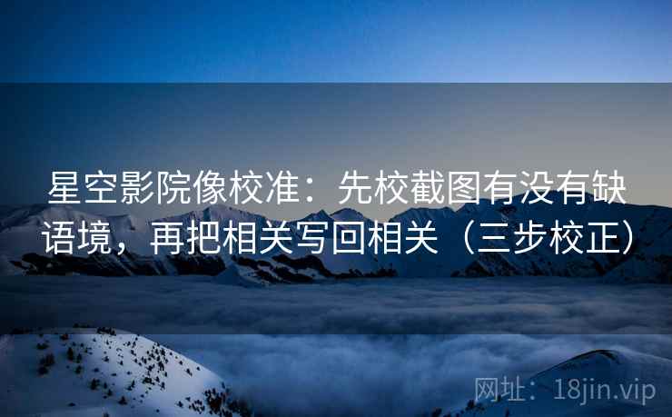 星空影院像校准：先校截图有没有缺语境，再把相关写回相关（三步校正）