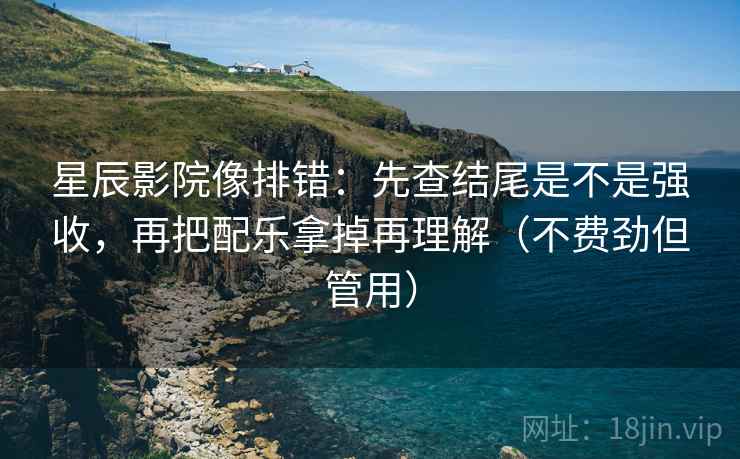 星辰影院像排错：先查结尾是不是强收，再把配乐拿掉再理解（不费劲但管用）