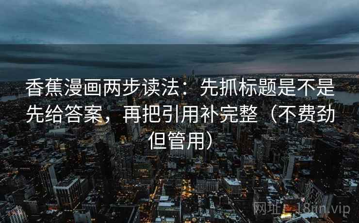 香蕉漫画两步读法：先抓标题是不是先给答案，再把引用补完整（不费劲但管用）