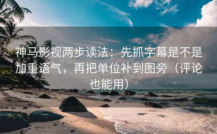 神马影视两步读法：先抓字幕是不是加重语气，再把单位补到图旁（评论也能用）