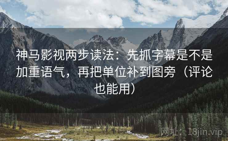 神马影视两步读法：先抓字幕是不是加重语气，再把单位补到图旁（评论也能用）