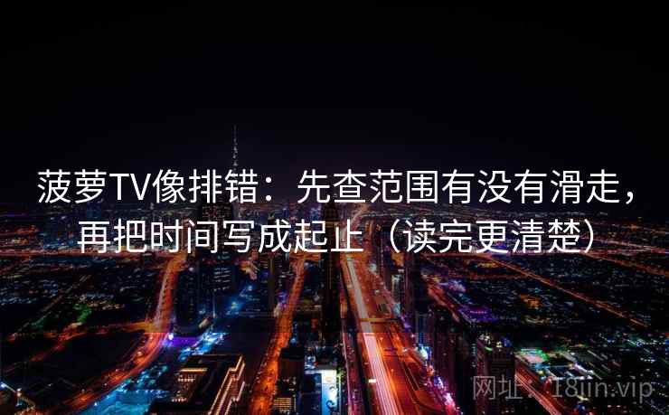 菠萝TV像排错：先查范围有没有滑走，再把时间写成起止（读完更清楚）