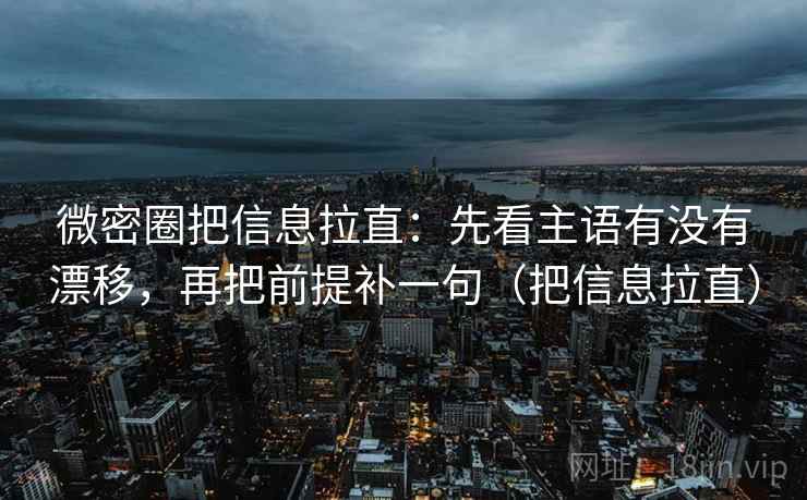 微密圈把信息拉直：先看主语有没有漂移，再把前提补一句（把信息拉直）