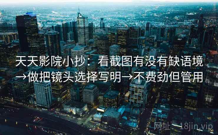 天天影院小抄：看截图有没有缺语境→做把镜头选择写明→不费劲但管用