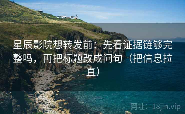 星辰影院想转发前：先看证据链够完整吗，再把标题改成问句（把信息拉直）