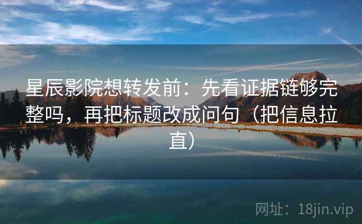 星辰影院想转发前：先看证据链够完整吗，再把标题改成问句（把信息拉直）