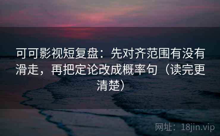 可可影视短复盘：先对齐范围有没有滑走，再把定论改成概率句（读完更清楚）