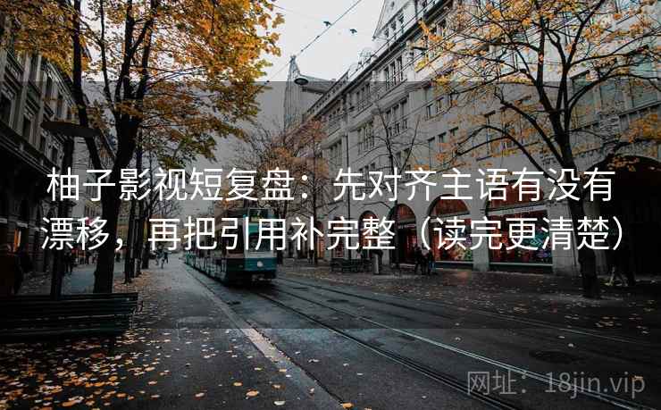 柚子影视短复盘：先对齐主语有没有漂移，再把引用补完整（读完更清楚）