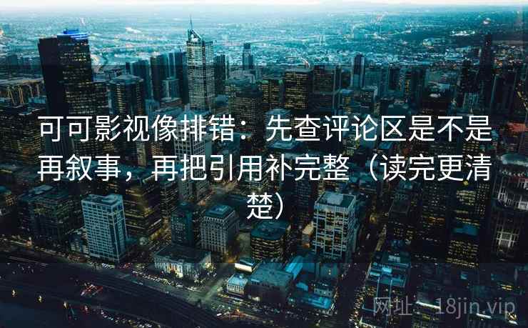 可可影视像排错：先查评论区是不是再叙事，再把引用补完整（读完更清楚）