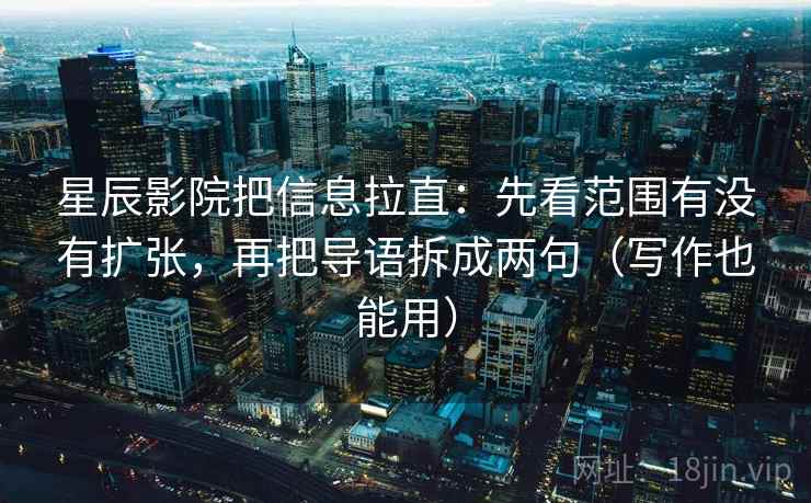 星辰影院把信息拉直：先看范围有没有扩张，再把导语拆成两句（写作也能用）