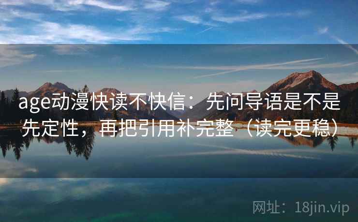 age动漫快读不快信：先问导语是不是先定性，再把引用补完整（读完更稳）