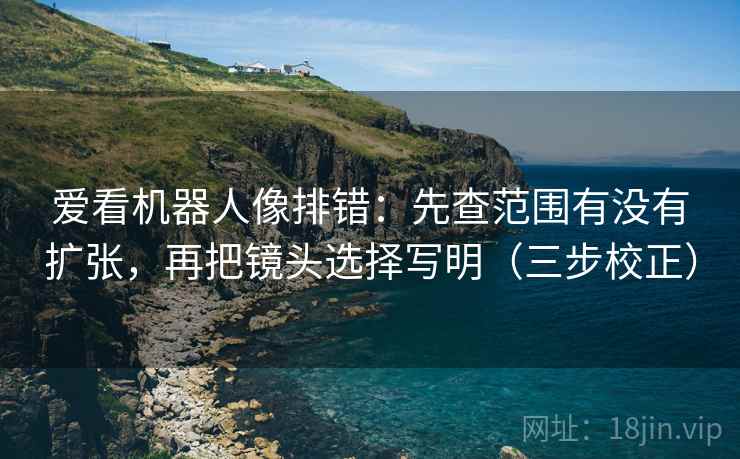 爱看机器人像排错：先查范围有没有扩张，再把镜头选择写明（三步校正）