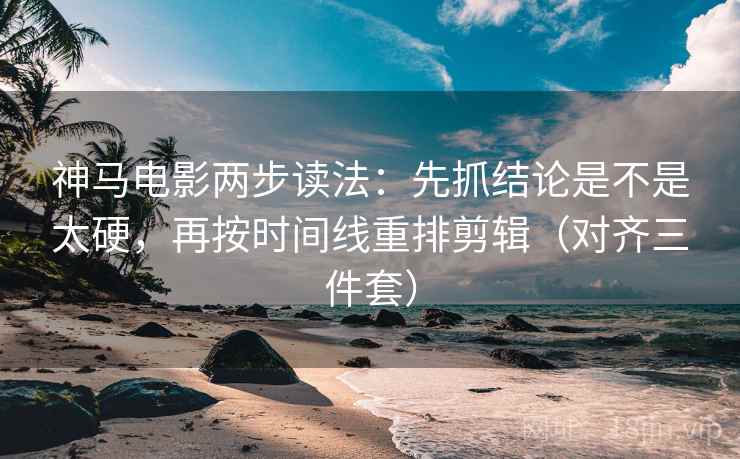神马电影两步读法：先抓结论是不是太硬，再按时间线重排剪辑（对齐三件套）