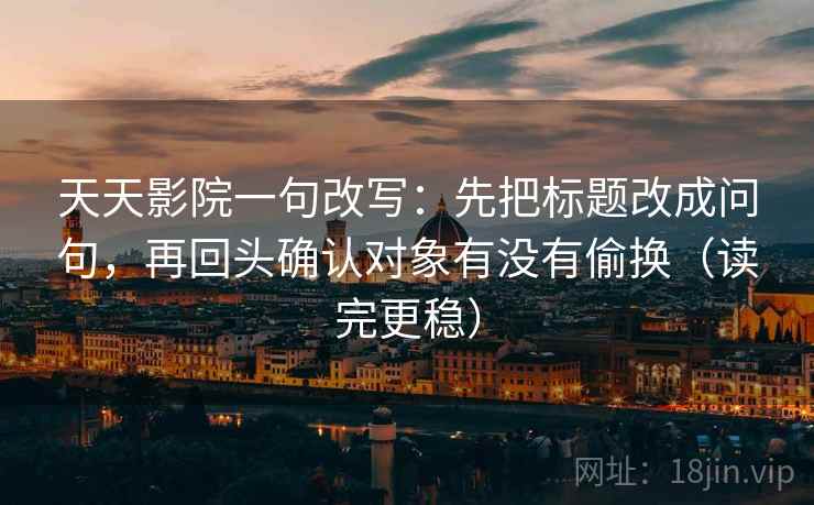 天天影院一句改写：先把标题改成问句，再回头确认对象有没有偷换（读完更稳）