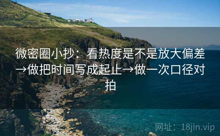 微密圈小抄：看热度是不是放大偏差→做把时间写成起止→做一次口径对拍