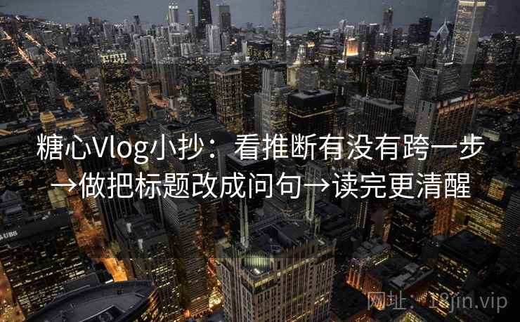 糖心Vlog小抄：看推断有没有跨一步→做把标题改成问句→读完更清醒