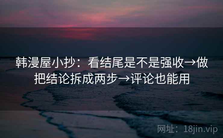 韩漫屋小抄：看结尾是不是强收→做把结论拆成两步→评论也能用