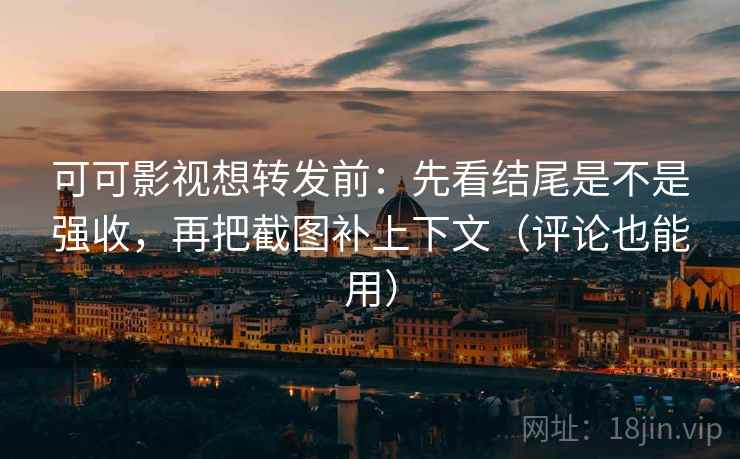 可可影视想转发前：先看结尾是不是强收，再把截图补上下文（评论也能用）