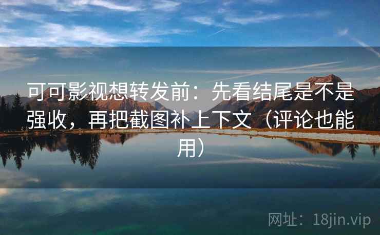 可可影视想转发前：先看结尾是不是强收，再把截图补上下文（评论也能用）