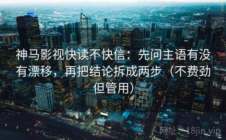 神马影视快读不快信：先问主语有没有漂移，再把结论拆成两步（不费劲但管用）