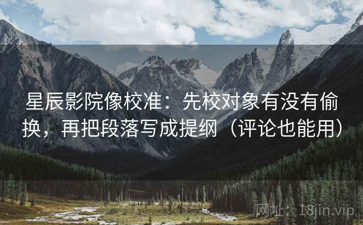 星辰影院像校准：先校对象有没有偷换，再把段落写成提纲（评论也能用）