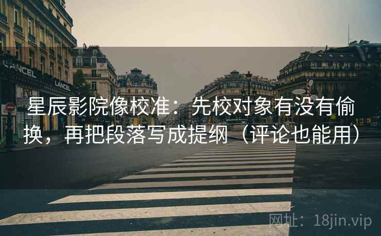 星辰影院像校准：先校对象有没有偷换，再把段落写成提纲（评论也能用）
