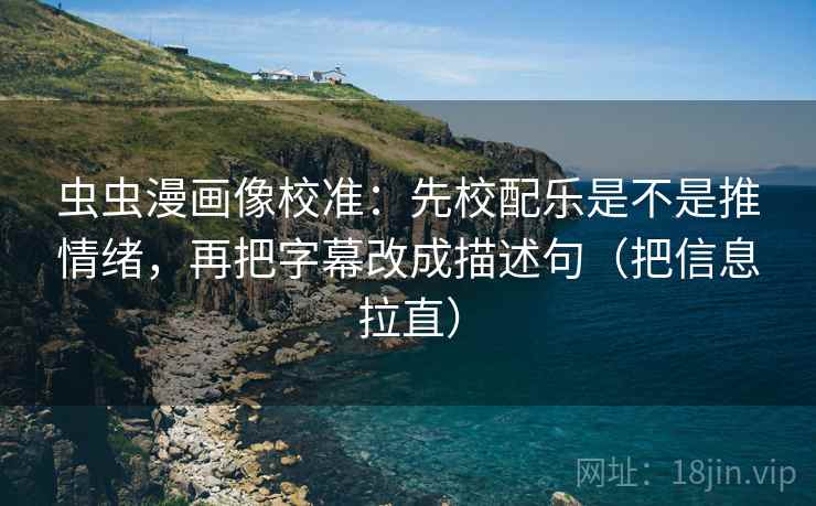 虫虫漫画像校准：先校配乐是不是推情绪，再把字幕改成描述句（把信息拉直）