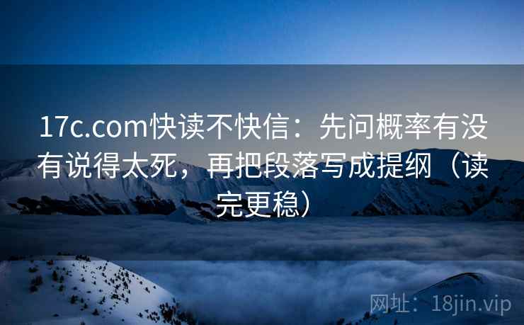 17c.com快读不快信：先问概率有没有说得太死，再把段落写成提纲（读完更稳）