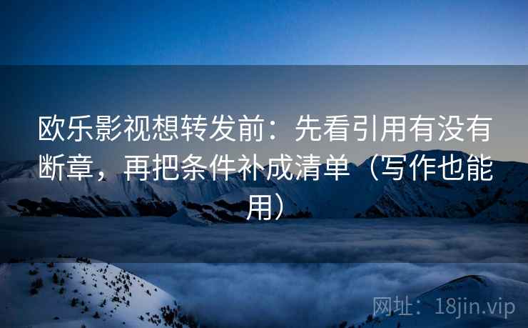 欧乐影视想转发前：先看引用有没有断章，再把条件补成清单（写作也能用）