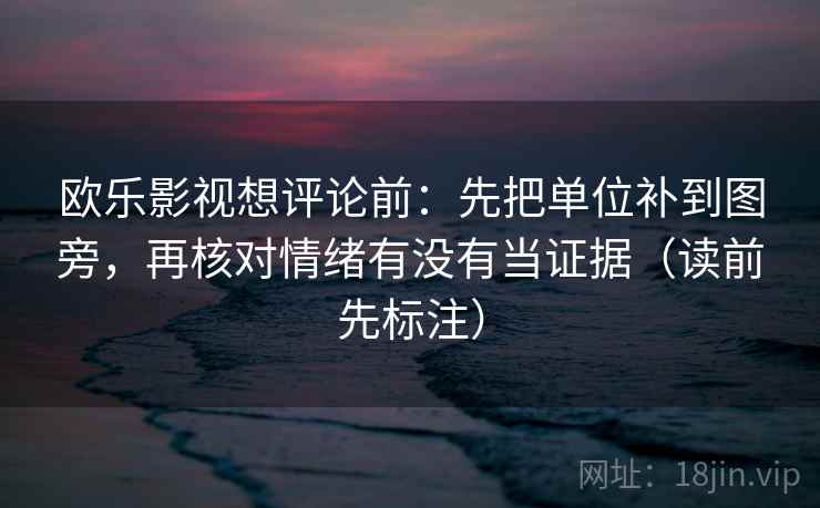 欧乐影视想评论前：先把单位补到图旁，再核对情绪有没有当证据（读前先标注）