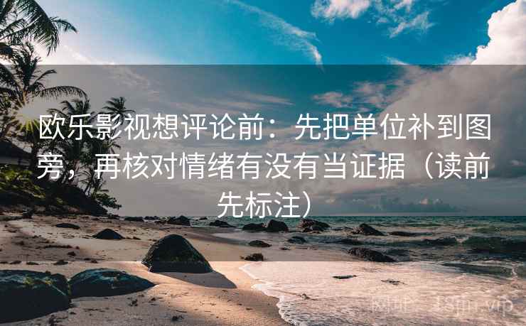 欧乐影视想评论前：先把单位补到图旁，再核对情绪有没有当证据（读前先标注）