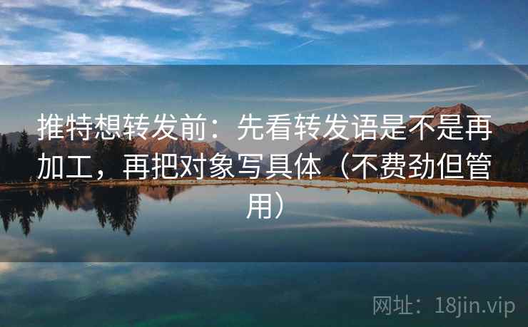 推特想转发前：先看转发语是不是再加工，再把对象写具体（不费劲但管用）