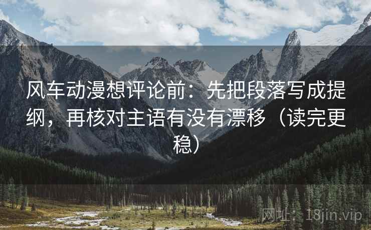 风车动漫想评论前：先把段落写成提纲，再核对主语有没有漂移（读完更稳）