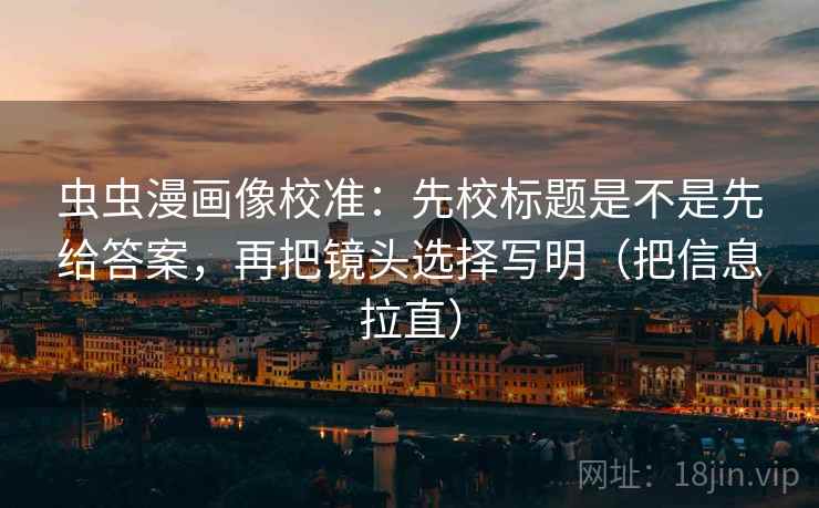 虫虫漫画像校准：先校标题是不是先给答案，再把镜头选择写明（把信息拉直）