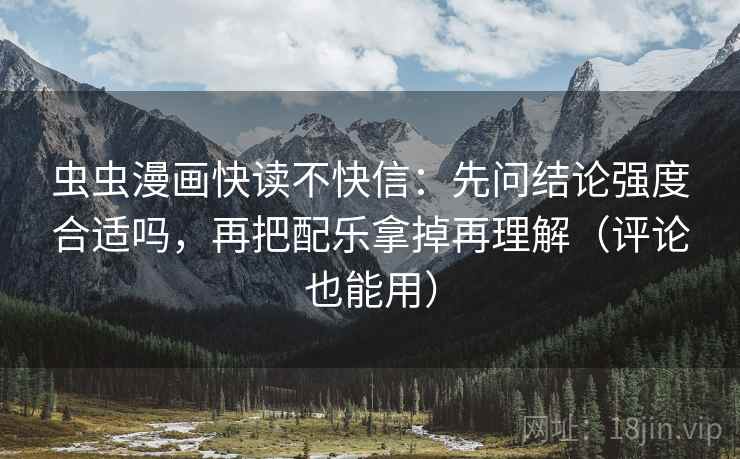 虫虫漫画快读不快信：先问结论强度合适吗，再把配乐拿掉再理解（评论也能用）