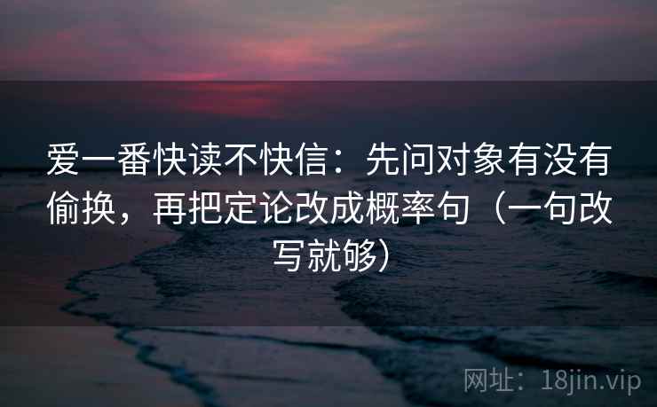 爱一番快读不快信：先问对象有没有偷换，再把定论改成概率句（一句改写就够）