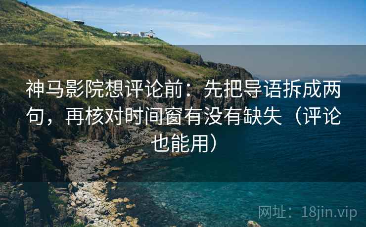 神马影院想评论前：先把导语拆成两句，再核对时间窗有没有缺失（评论也能用）