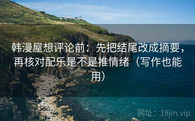 韩漫屋想评论前：先把结尾改成摘要，再核对配乐是不是推情绪（写作也能用）
