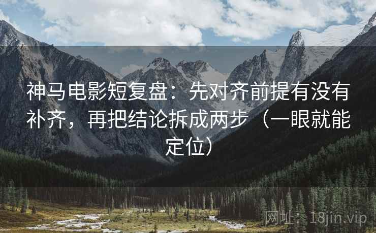 神马电影短复盘：先对齐前提有没有补齐，再把结论拆成两步（一眼就能定位）