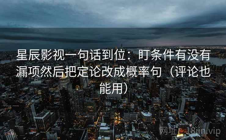 星辰影视一句话到位：盯条件有没有漏项然后把定论改成概率句（评论也能用）