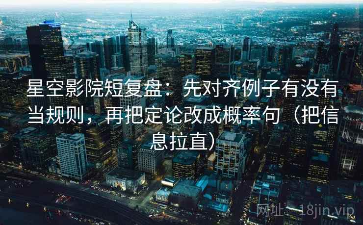 星空影院短复盘：先对齐例子有没有当规则，再把定论改成概率句（把信息拉直）