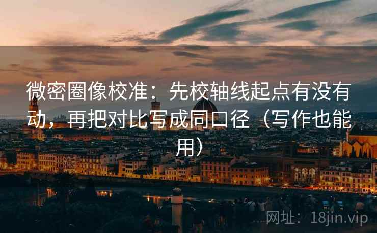 微密圈像校准:先校轴线起点有没有动,再把对比写成同口径(写作也能用) 微密圈像校准:先校轴线起点有没有动,再把对比写成同口径(写作也能用)