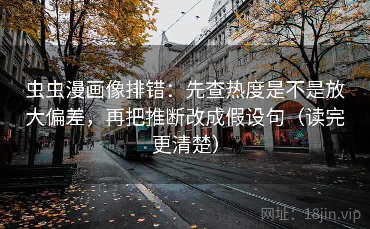 虫虫漫画像排错：先查热度是不是放大偏差，再把推断改成假设句（读完更清楚）
