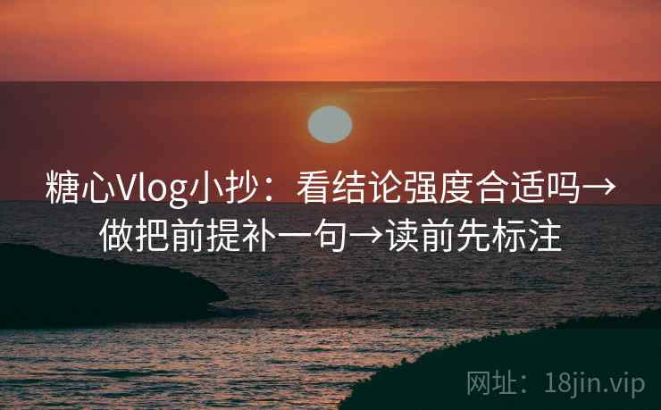糖心Vlog小抄：看结论强度合适吗→做把前提补一句→读前先标注