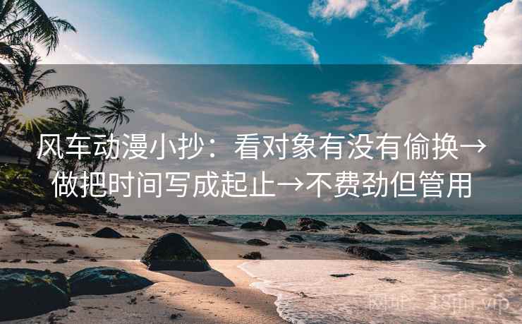 风车动漫小抄：看对象有没有偷换→做把时间写成起止→不费劲但管用